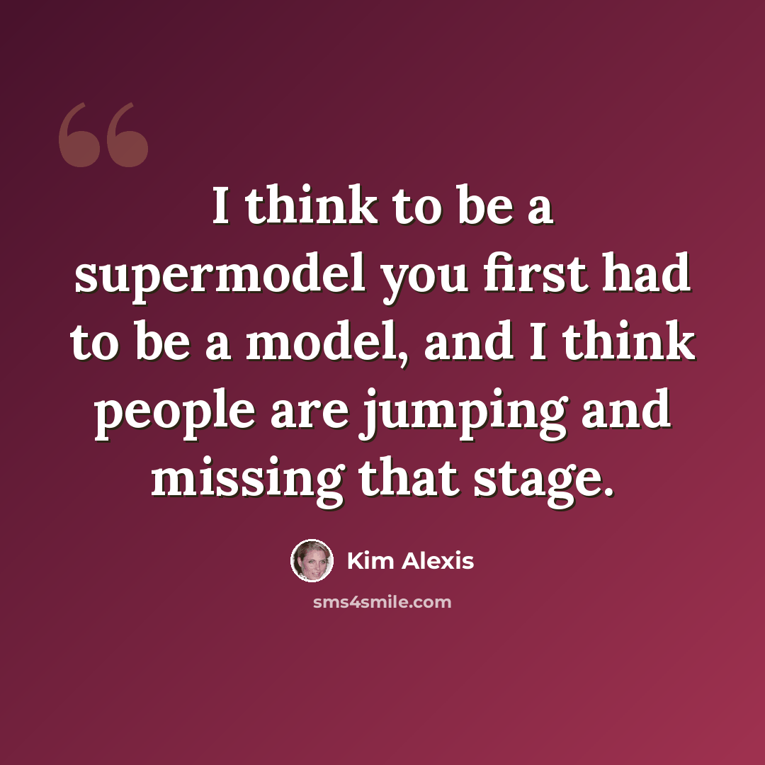“I think to be a supermodel you first had to be a model, and I think people are jumping and missing that stage.” quote by Kim Alexis