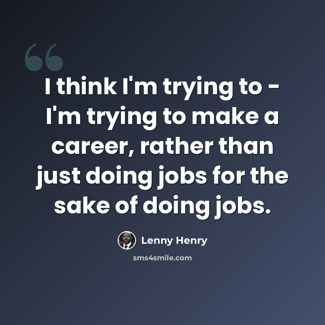 “I think I'm trying to - I'm trying to make a career, rather than just doing jobs for the sake of doing jobs.” quote by Lenny Henry