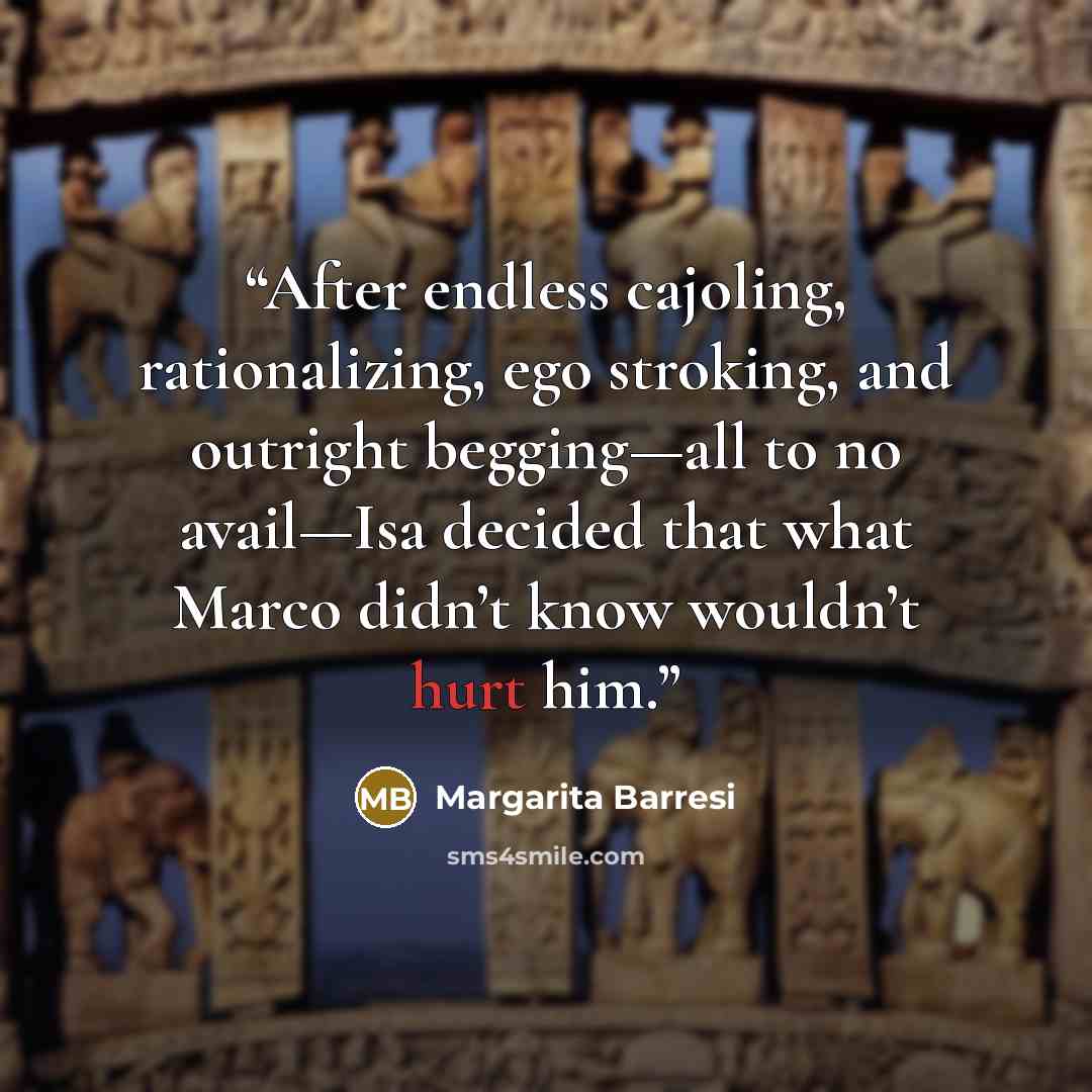 “After endless cajoling, rationalizing, ego stroking, and outright begging—all to no avail—Isa decided that what Marco didn’t know wouldn’t hurt him.” quote by Margarita Barresi