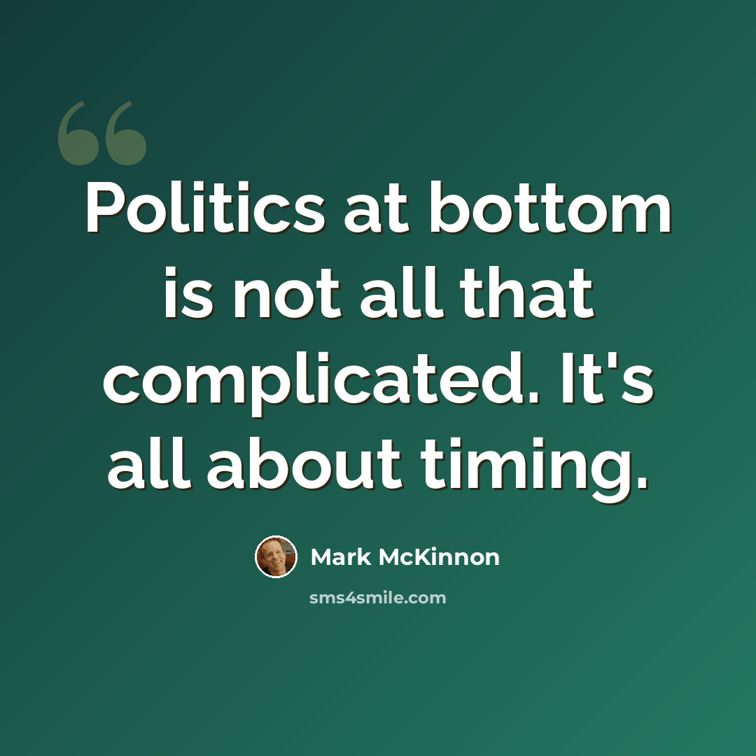 “Politics at bottom is not all that complicated. It's all about timing.” quote by Mark McKinnon