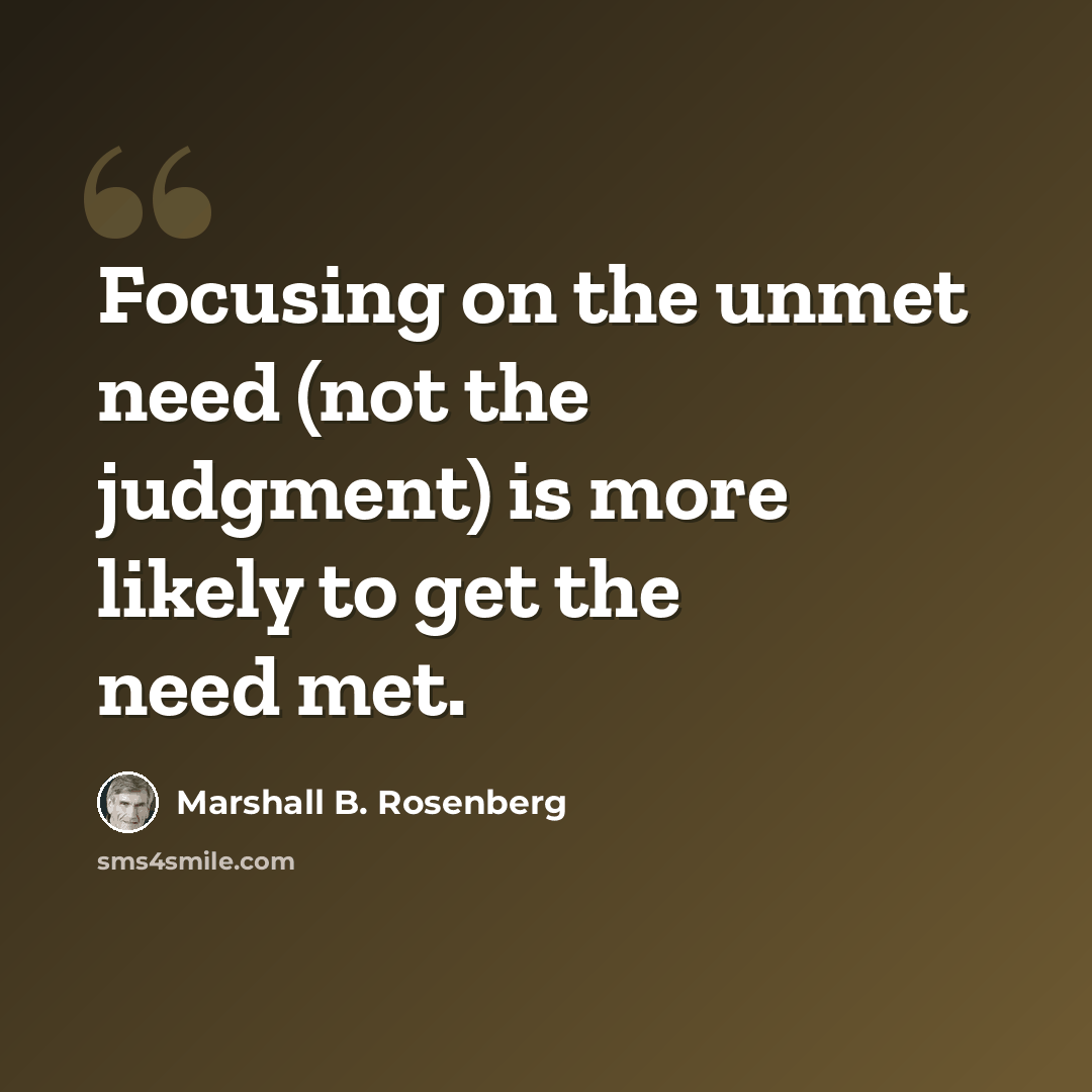 “Focusing on the unmet need (not the judgment) is more likely to get the need met.” quote by Marshall B. Rosenberg