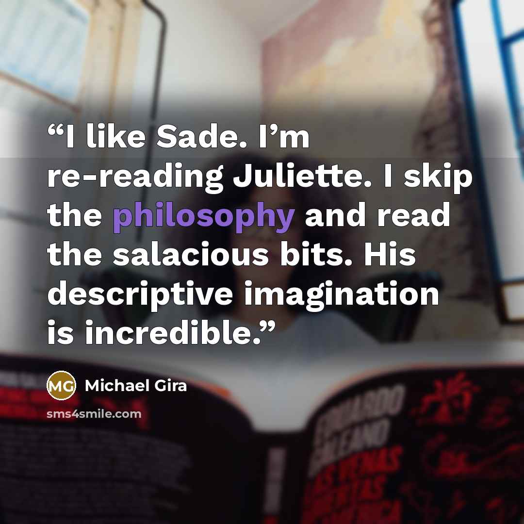 “I like Sade. I’m re-reading Juliette. I skip the philosophy and read the salacious bits. His descriptive imagination is incredible.” quote by Michael Gira