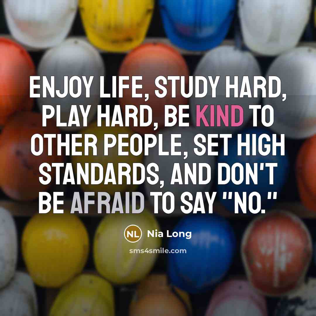 “Enjoy life, study hard, play hard, be kind to other people, set high standards, and don't be afraid to say "No."” quote by Nia Long