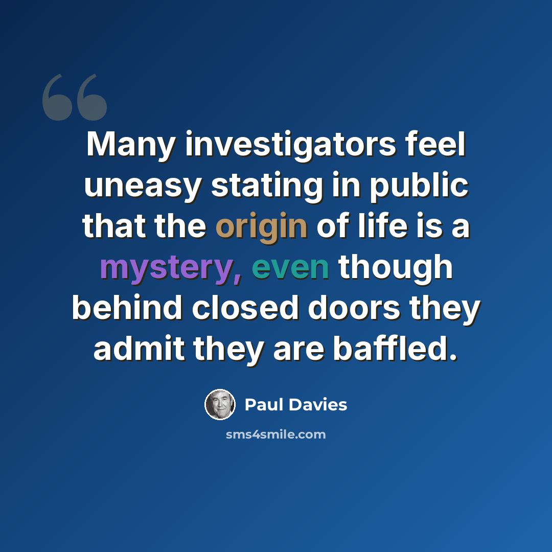 “Many investigators feel uneasy stating in public that the origin of life is a mystery, even though behind closed doors they admit they are baffled.” quote by Paul Davies
