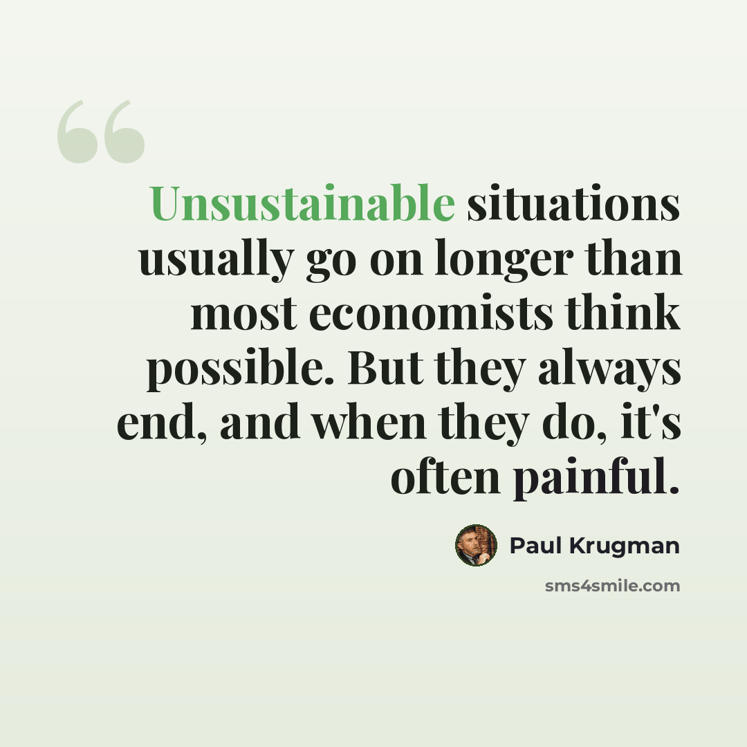 “Unsustainable situations usually go on longer than most economists think possible. But they always end, and when they do, it's often painful.” quote by Paul Krugman