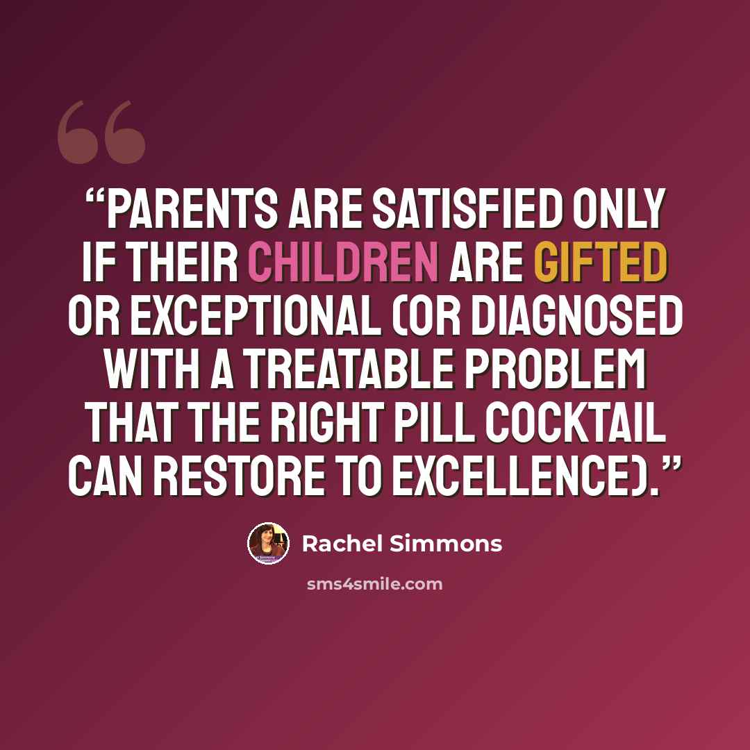 “Parents are satisfied only if their children are gifted or exceptional (or diagnosed with a treatable problem that the right pill cocktail can restore to excellence).” quote by Rachel Simmons