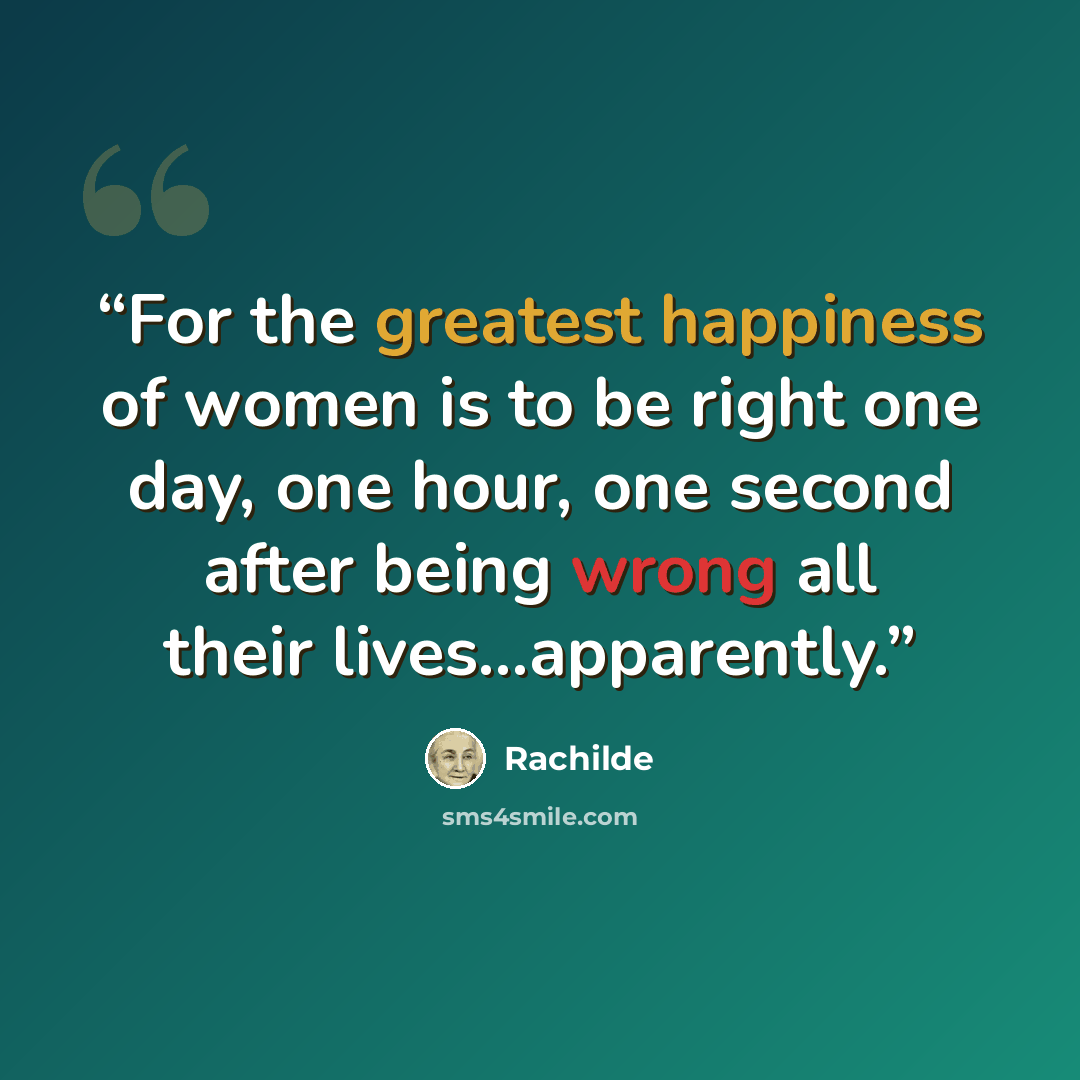 “For the greatest happiness of women is to be right one day, one hour, one second after being wrong all their lives...apparently.” quote by Rachilde