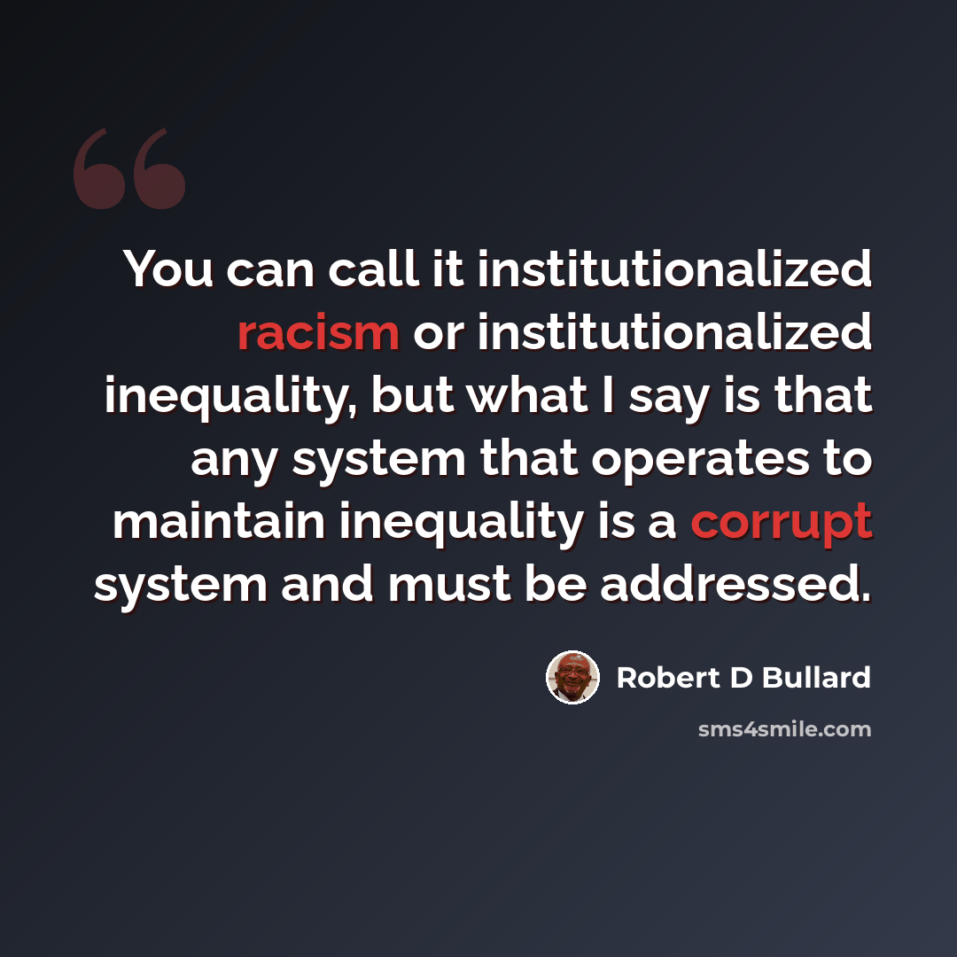 “You can call it institutionalized racism or institutionalized inequality, but what I say is that any system that operates to maintain inequality is a corrupt system and must be addressed.” quote by Robert D Bullard