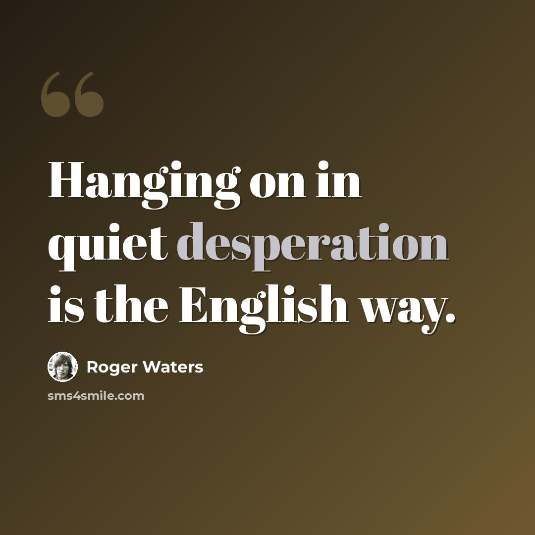 “Hanging on in quiet desperation is the English way.” quote by Roger Waters