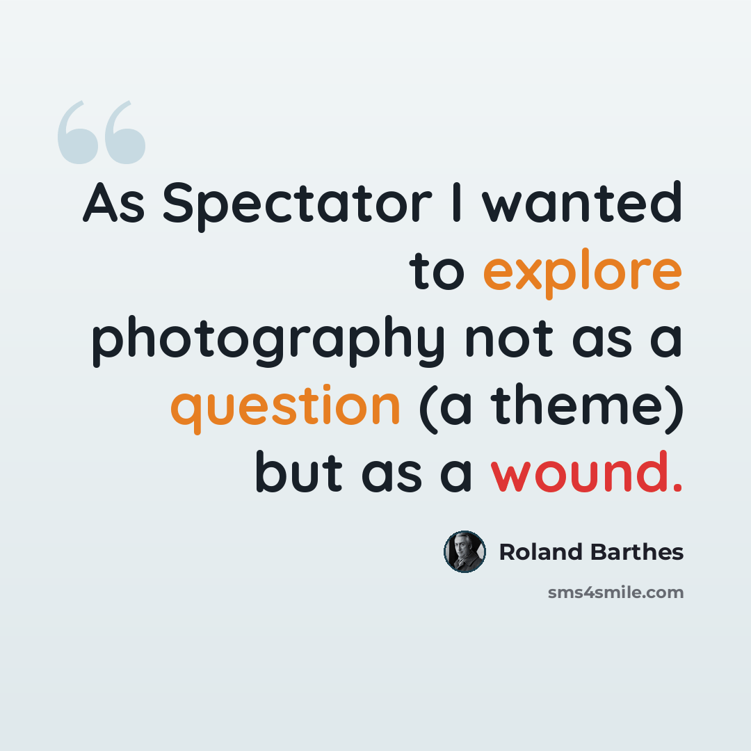 “As Spectator I wanted to explore photography not as a question (a theme) but as a wound.” quote by Roland Barthes