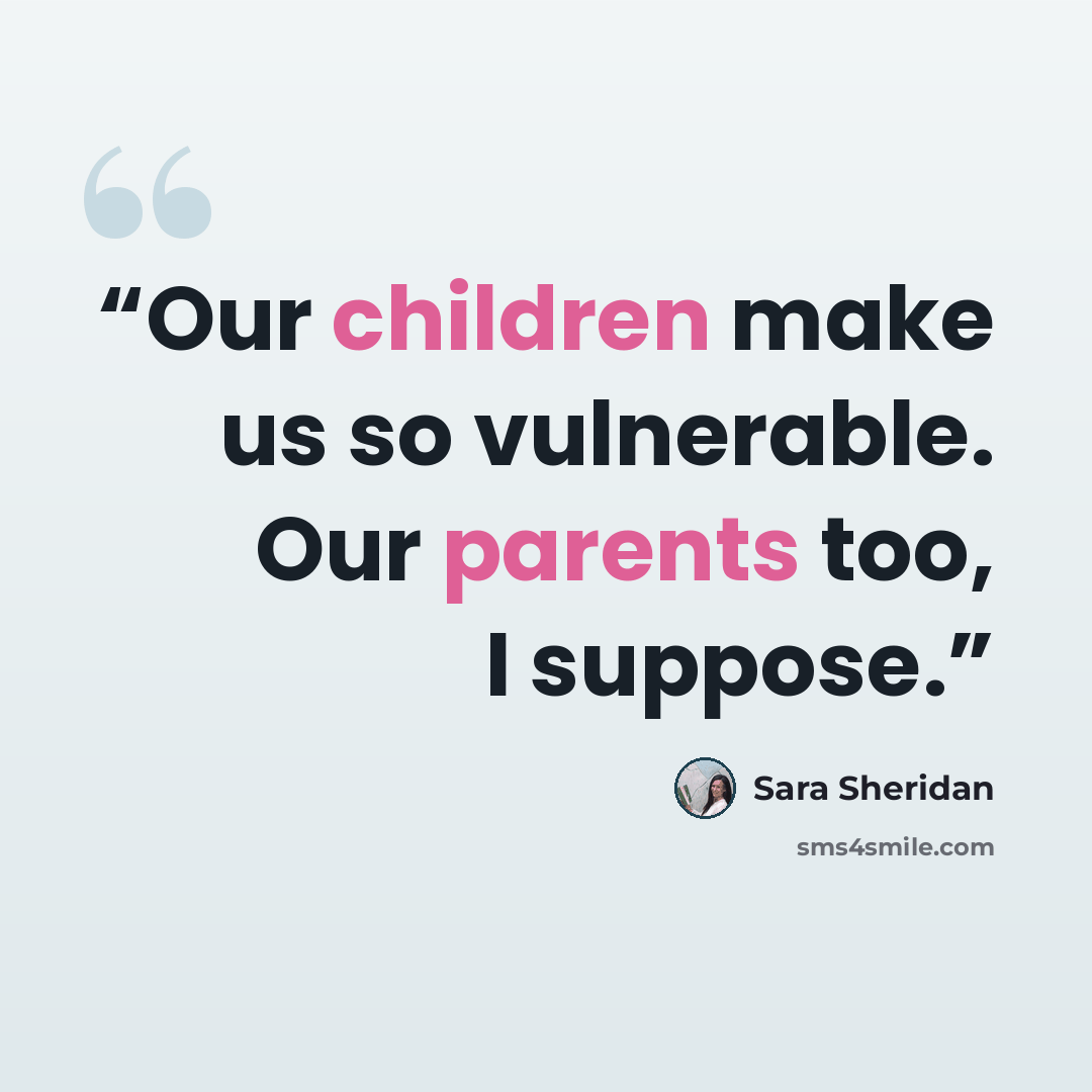“Our children make us so vulnerable. Our parents too, I suppose.” quote by Sara Sheridan