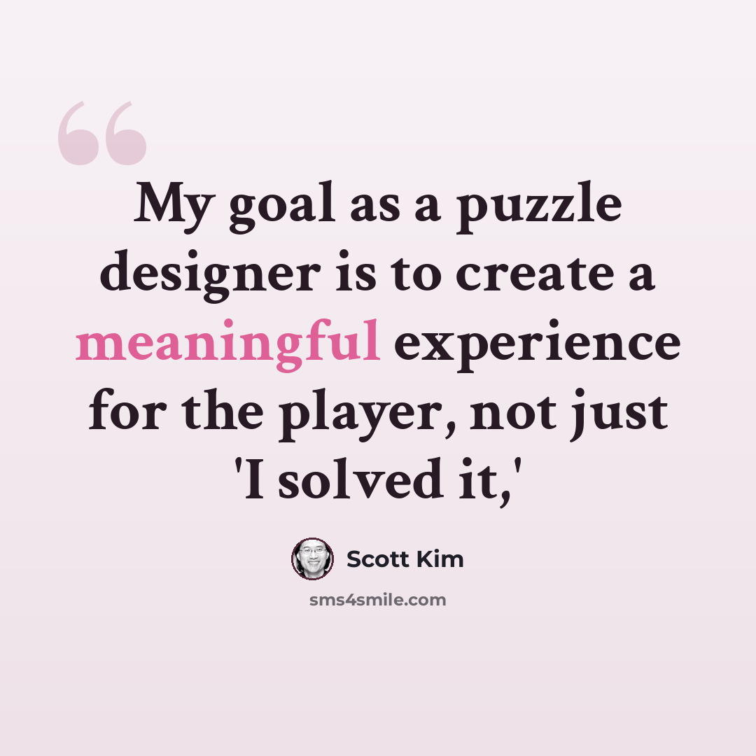 “My goal as a puzzle designer is to create a meaningful experience for the player, not just 'I solved it,'” quote by Scott Kim