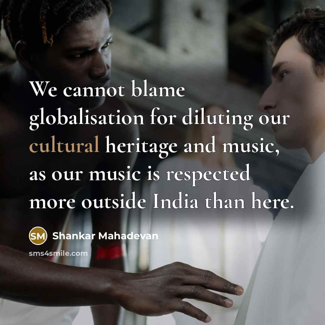 “We cannot blame globalisation for diluting our cultural heritage and music, as our music is respected more outside India than here.” quote by Shankar Mahadevan