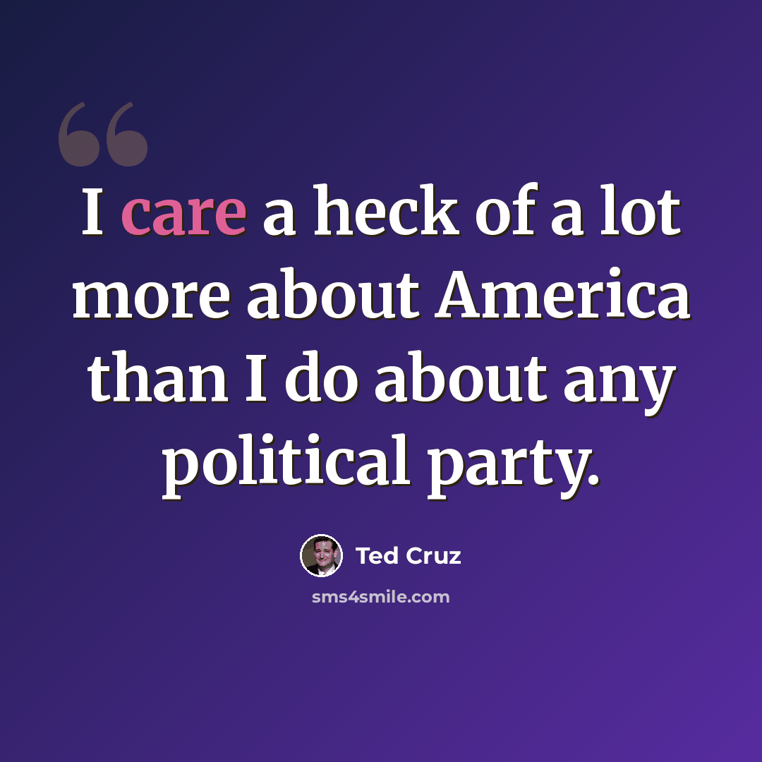 “I care a heck of a lot more about America than I do about any political party.” quote by Ted Cruz