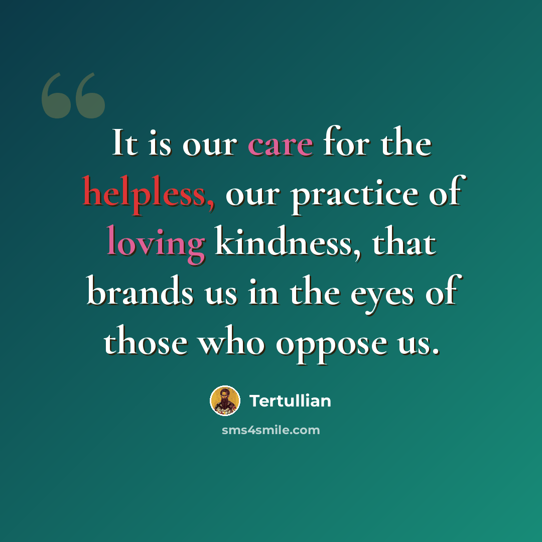 “It is our care for the helpless, our practice of loving kindness, that brands us in the eyes of those who oppose us.” quote by Tertullian