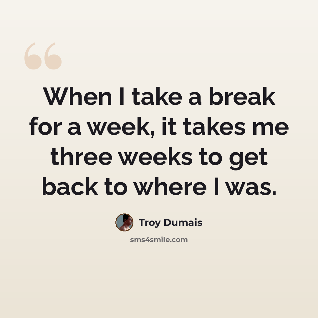 “When I take a break for a week, it takes me three weeks to get back to where I was.” quote by Troy Dumais