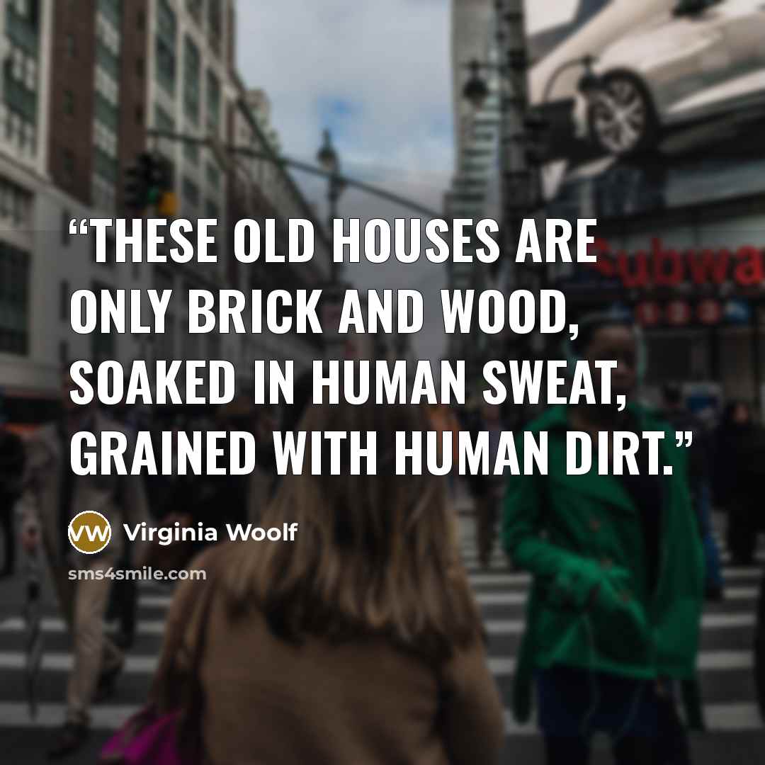 “These old houses are only brick and wood, soaked in human sweat, grained with human dirt.” quote by Virginia Woolf