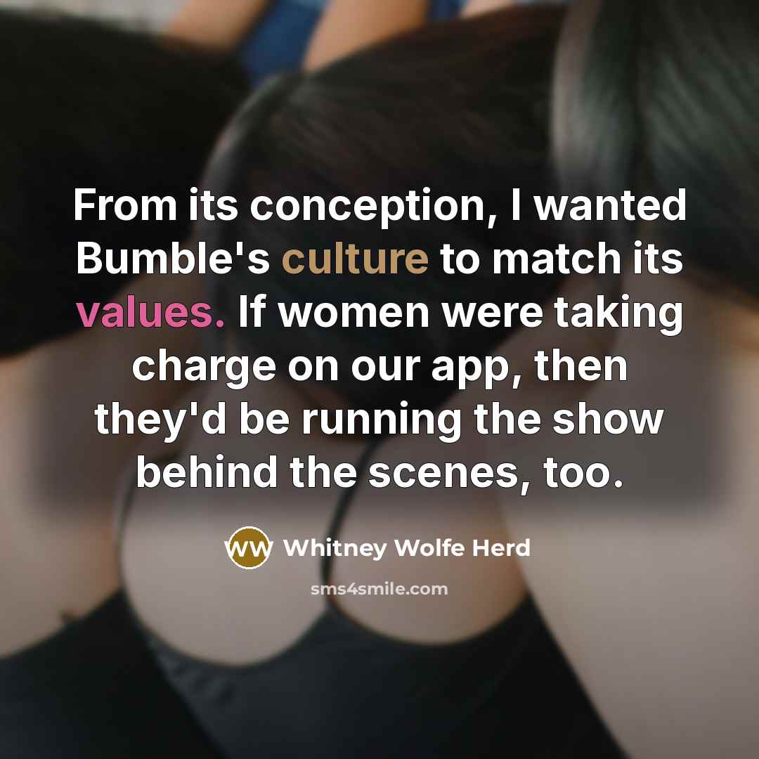 “From its conception, I wanted Bumble's culture to match its values. If women were taking charge on our app, then they'd be running the show behind the scenes, too.” quote by Whitney Wolfe Herd