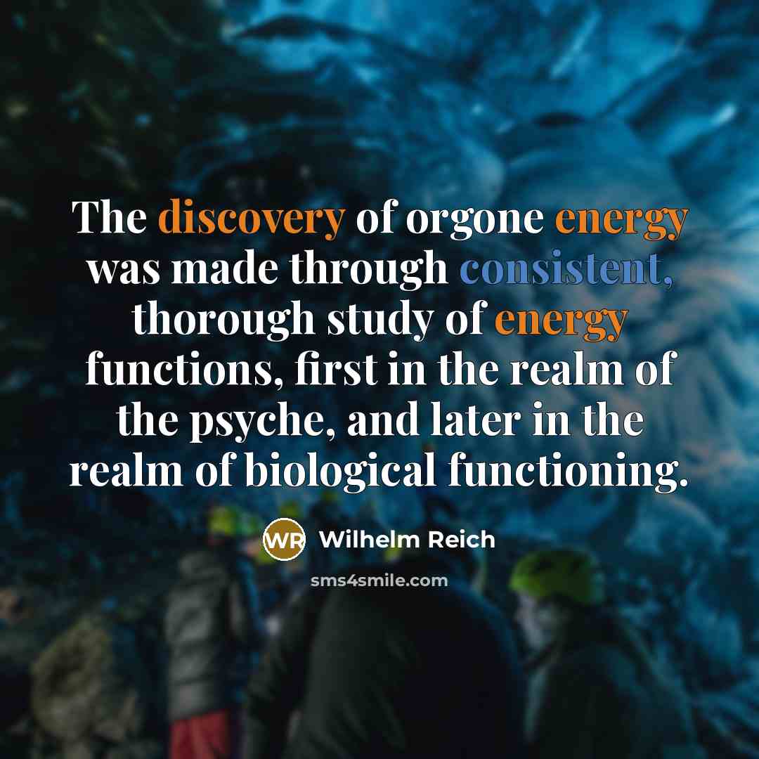 “The discovery of orgone energy was made through consistent, thorough study of energy functions, first in the realm of the psyche, and later in the realm of biological functioning.” quote by Wilhelm Reich