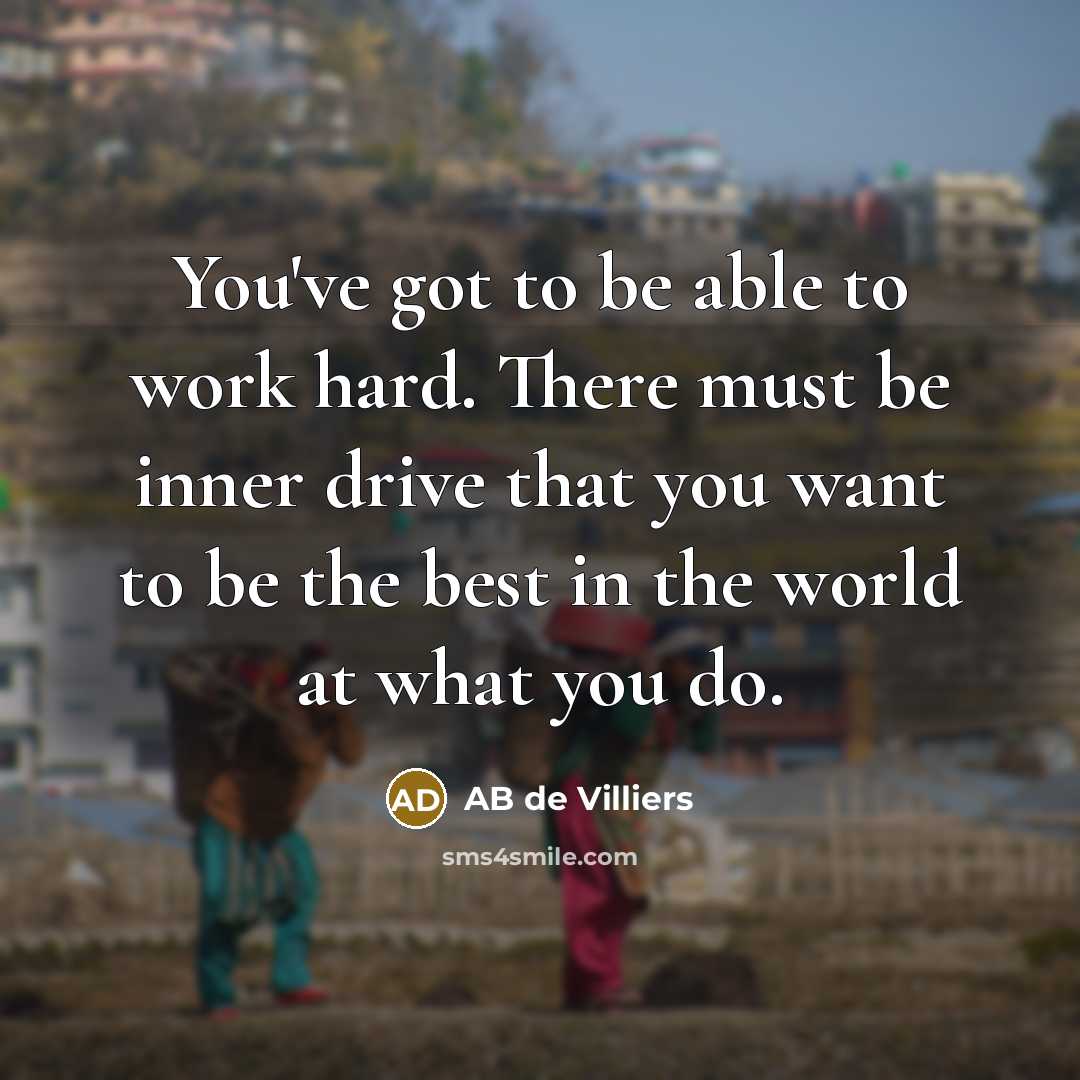 “You've got to be able to work hard. There must be inner drive that you want to be the best in the world at what you do.” quote by AB de Villiers