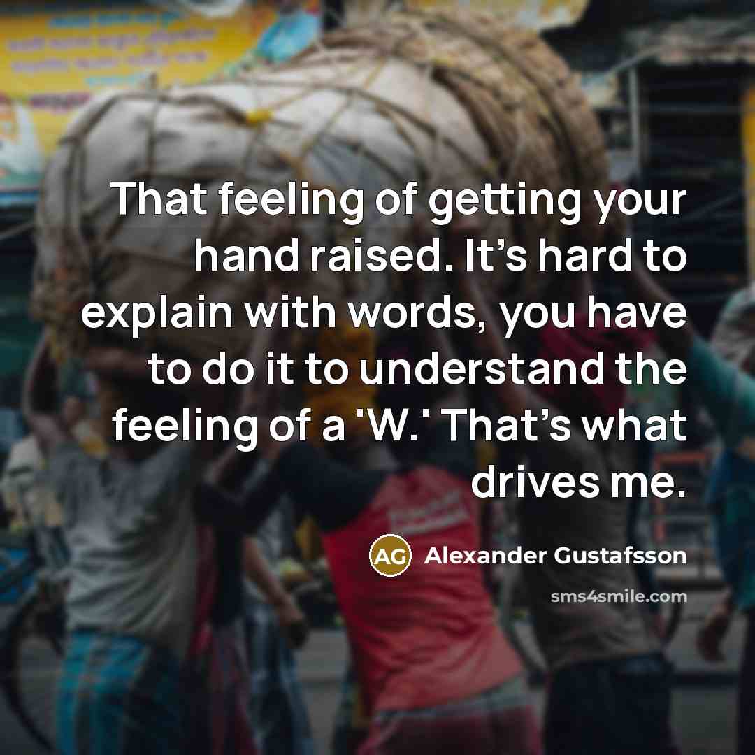 “That feeling of getting your hand raised. It's hard to explain with words, you have to do it to understand the feeling of a 'W.' That's what drives me.” quote by Alexander Gustafsson