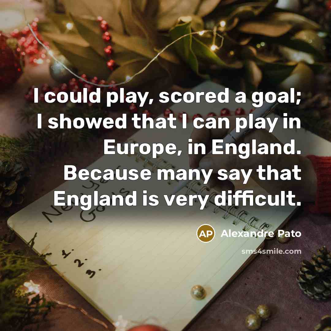 “I could play, scored a goal; I showed that I can play in Europe, in England. Because many say that England is very difficult.” quote by Alexandre Pato