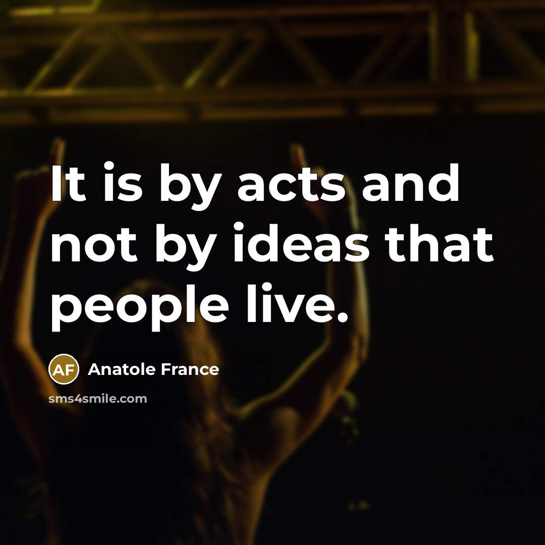 “It is by acts and not by ideas that people live.” quote by Anatole France