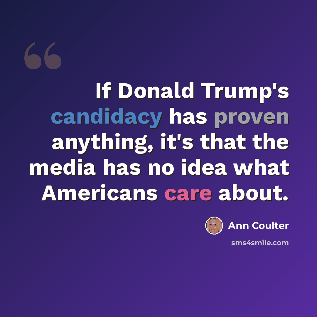 “If Donald Trump's candidacy has proven anything, it's that the media has no idea what Americans care about.” quote by Ann Coulter