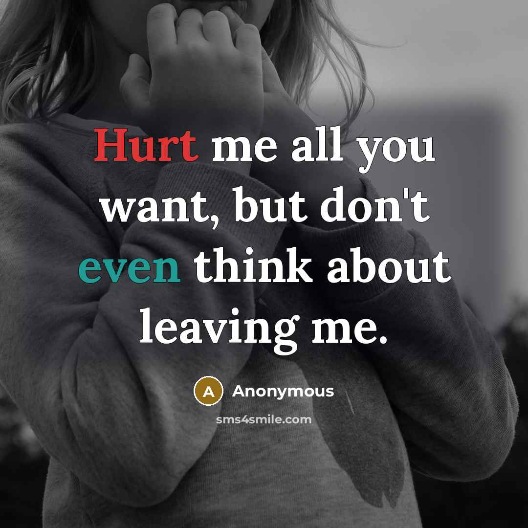 “Hurt me all you want, but don't even think about leaving me.” quote by Anonymous