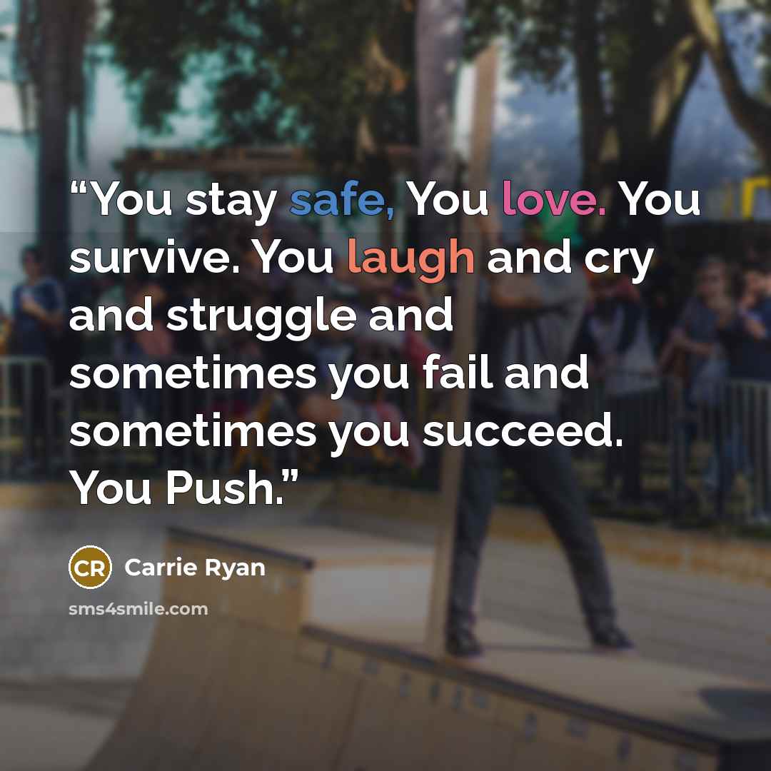 “You stay safe, You love. You survive. You laugh and cry and struggle and sometimes you fail and sometimes you succeed. You Push.” quote by Carrie Ryan