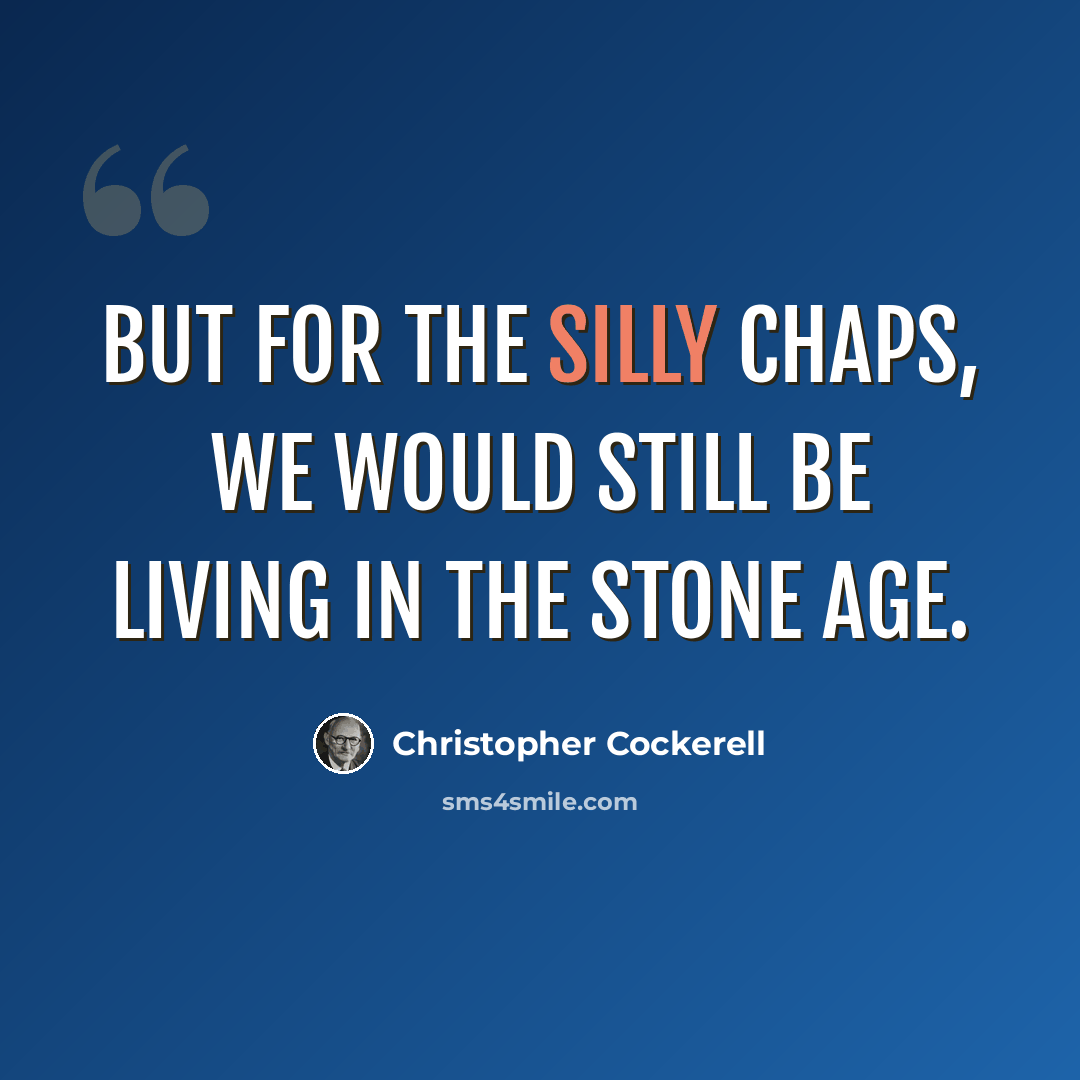 “But for the silly chaps, we would still be living in the Stone Age.” quote by Christopher Cockerell