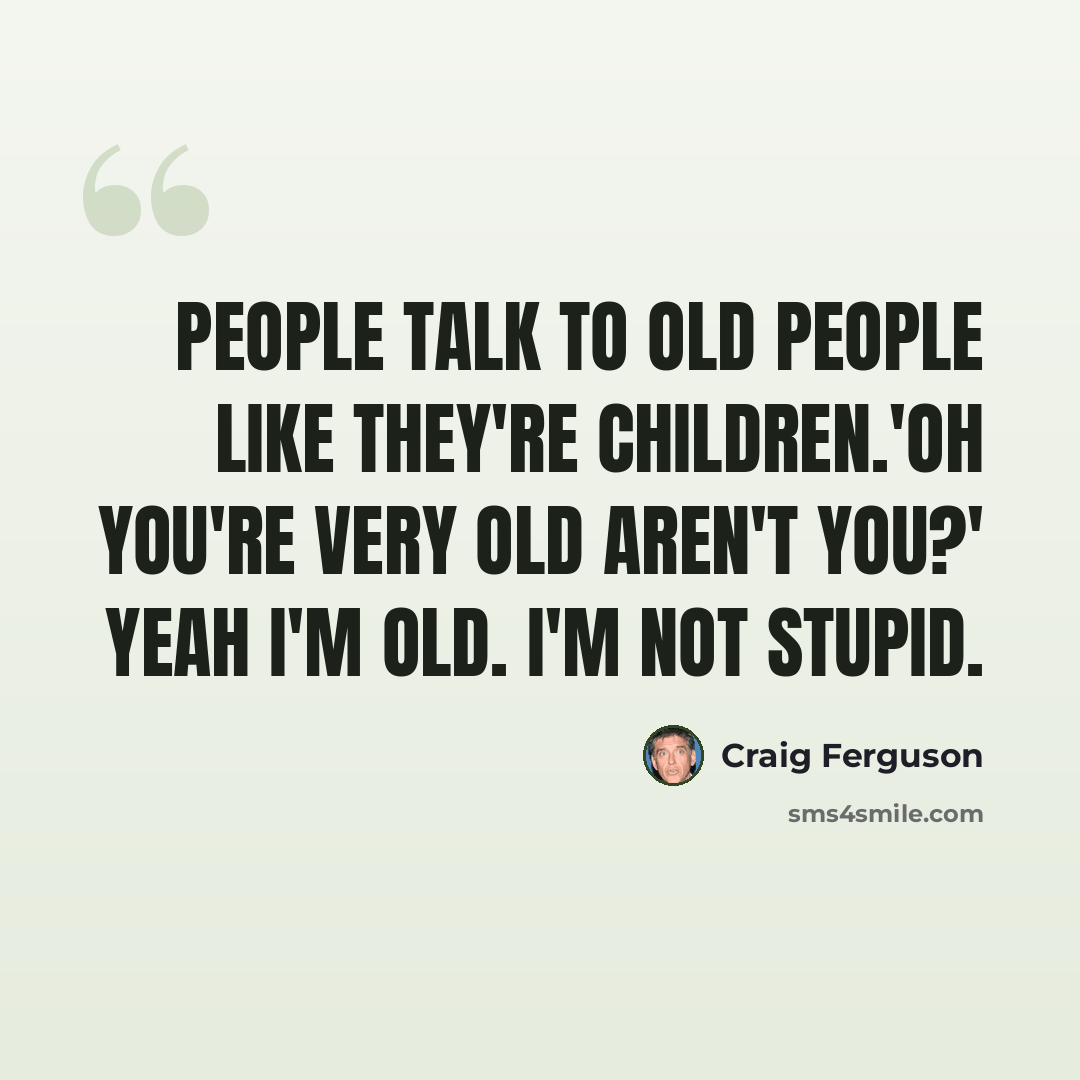 “People talk to old people like they're children.'Oh you're very old aren't you?' Yeah I'm old. I'm not stupid.” quote by Craig Ferguson