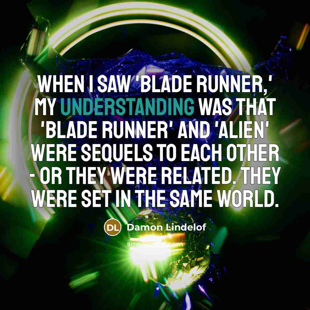 “When I saw 'Blade Runner,' my understanding was that 'Blade Runner' and 'Alien' were sequels to each other - or they were related. They were set in the same world.” quote by Damon Lindelof