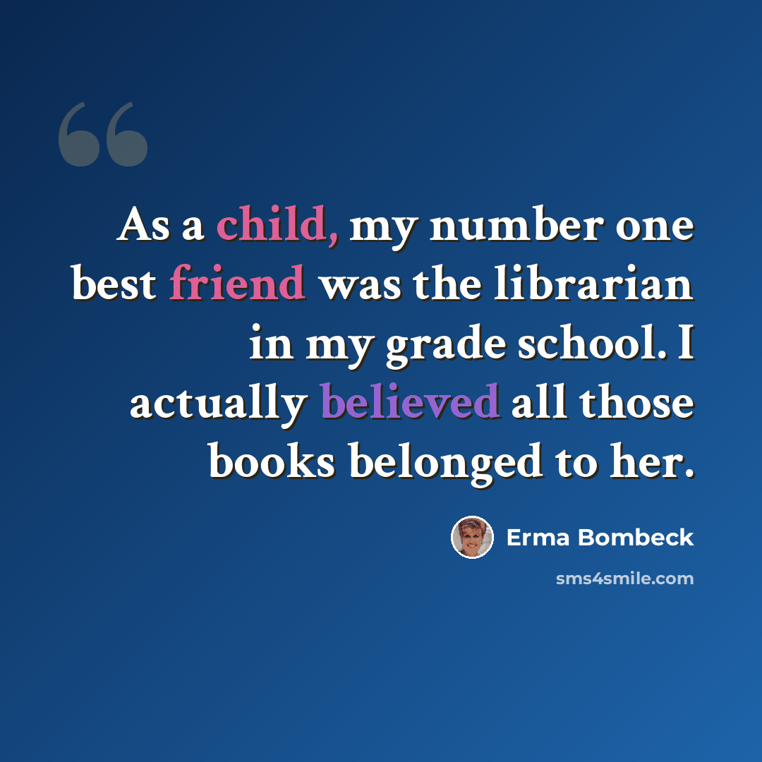 “As a child, my number one best friend was the librarian in my grade school. I actually believed all those books belonged to her.” quote by Erma Bombeck