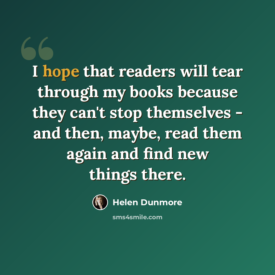 “I hope that readers will tear through my books because they can't stop themselves - and then, maybe, read them again and find new things there.” quote by Helen Dunmore