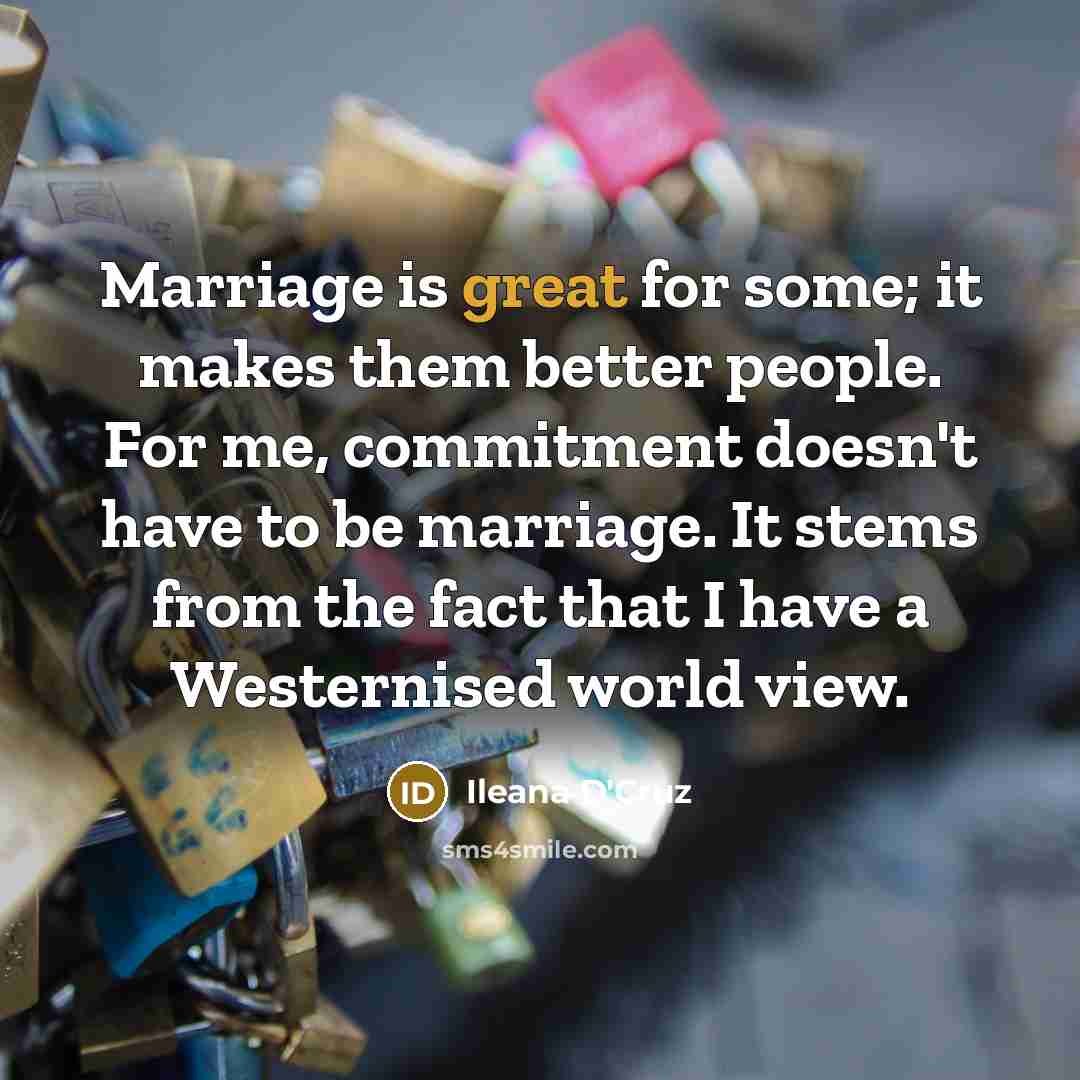 “Marriage is great for some; it makes them better people. For me, commitment doesn't have to be marriage. It stems from the fact that I have a Westernised world view.” quote by Ileana D'Cruz