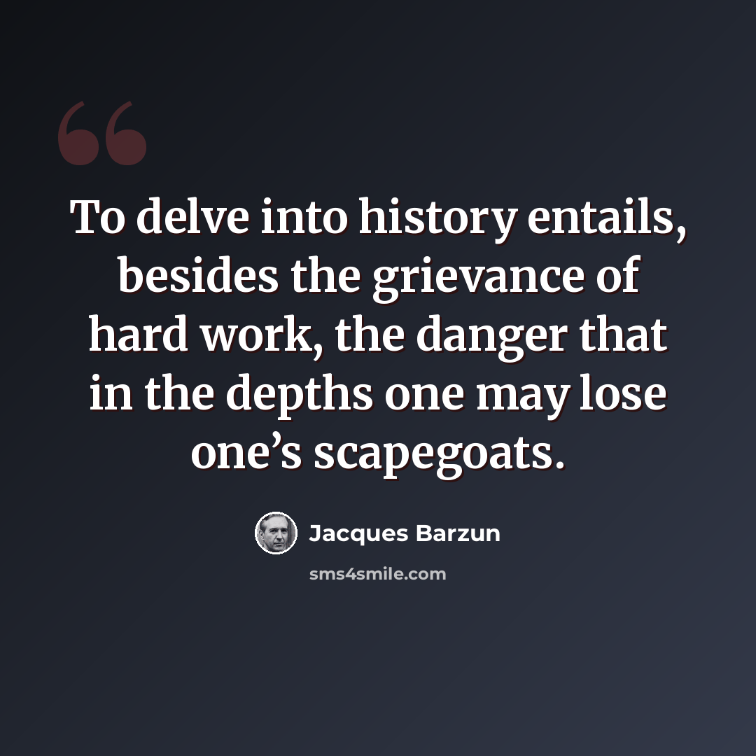 “To delve into history entails, besides the grievance of hard work, the danger that in the depths one may lose one’s scapegoats.” quote by Jacques Barzun