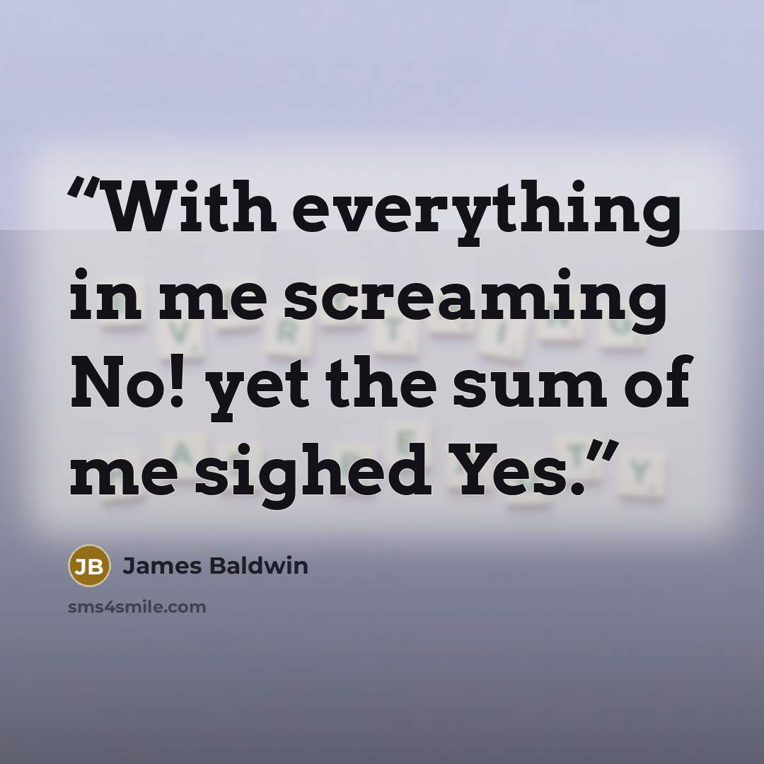 “With everything in me screaming No! yet the sum of me sighed Yes.” quote by James Baldwin