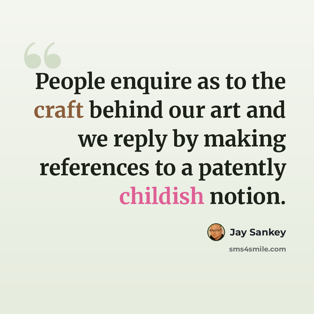 “People enquire as to the craft behind our art and we reply by making references to a patently childish notion.” quote by Jay Sankey