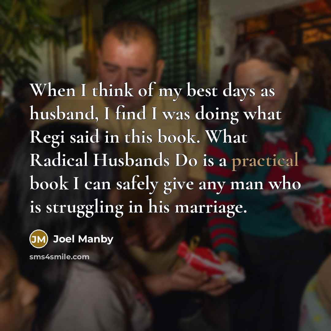 “When I think of my best days as husband, I find I was doing what Regi said in this book. What Radical Husbands Do is a practical book I can safely give any man who is struggling in his marriage.” quote by Joel Manby
