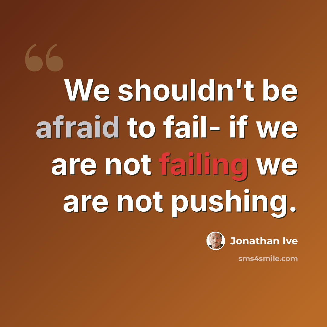 “We shouldn't be afraid to fail- if we are not failing we are not pushing.” quote by Jonathan Ive