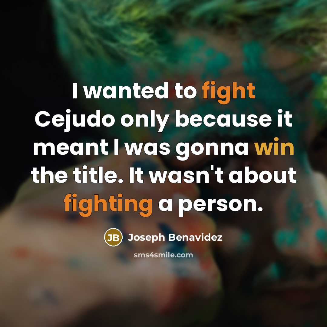 “I wanted to fight Cejudo only because it meant I was gonna win the title. It wasn't about fighting a person.” quote by Joseph Benavidez