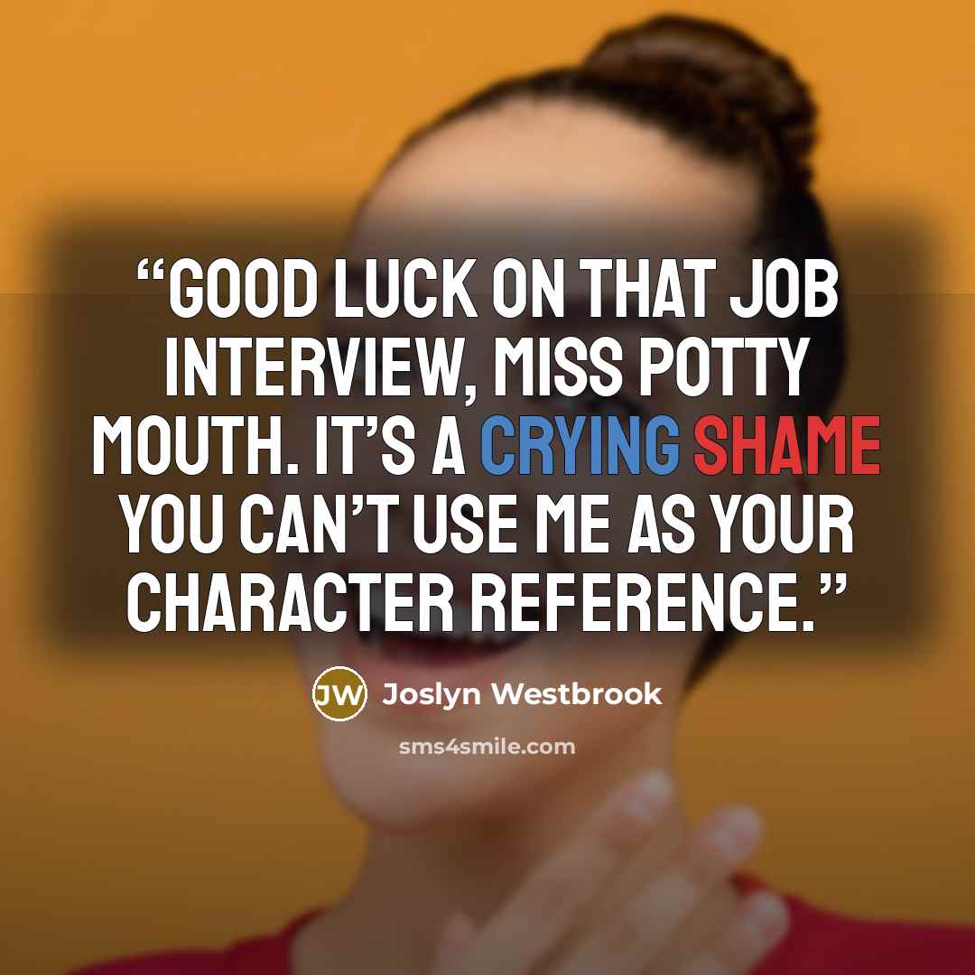 “Good luck on that job interview, Miss Potty Mouth. It’s a crying shame you can’t use me as your character reference.” quote by Joslyn Westbrook