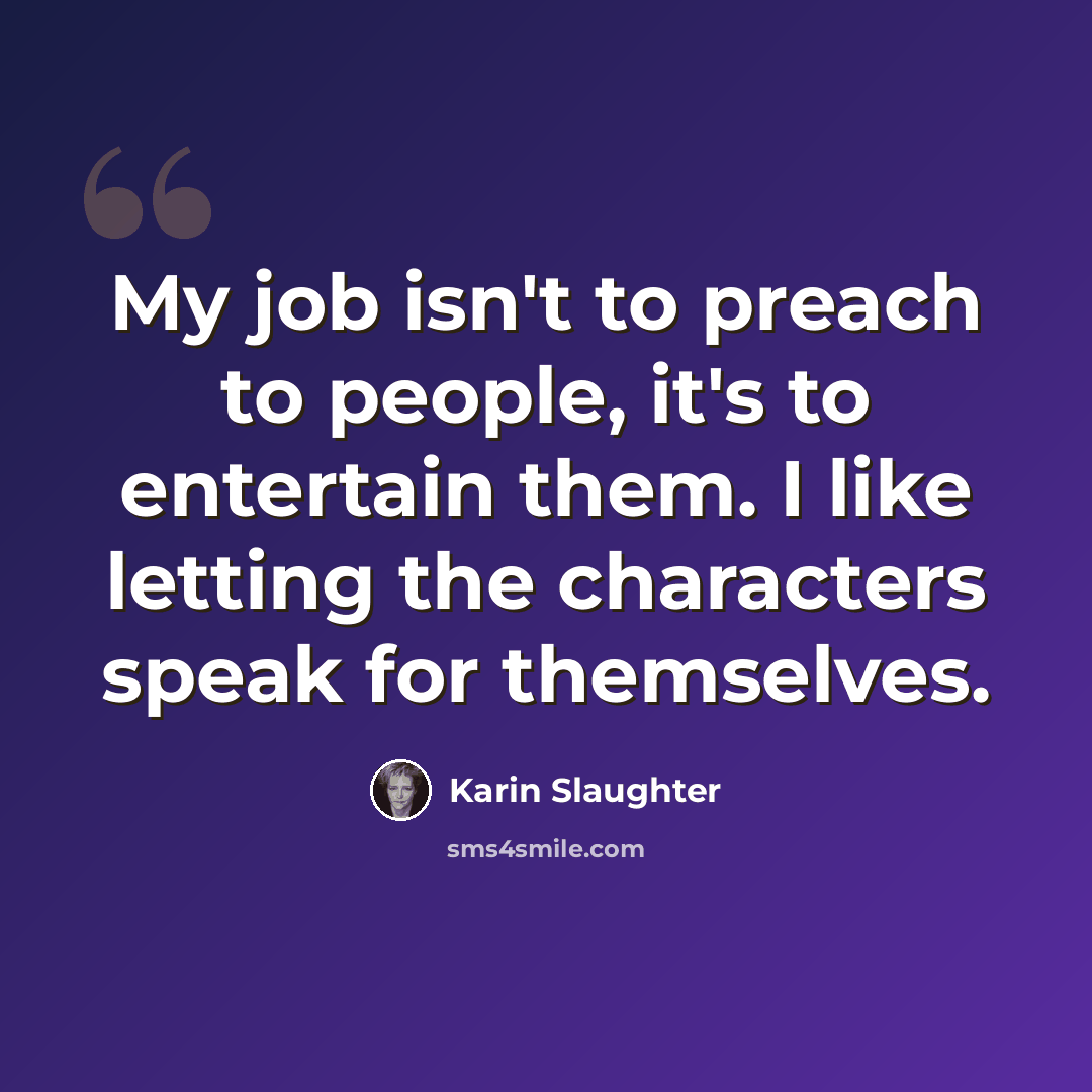 “My job isn't to preach to people, it's to entertain them. I like letting the characters speak for themselves.” quote by Karin Slaughter