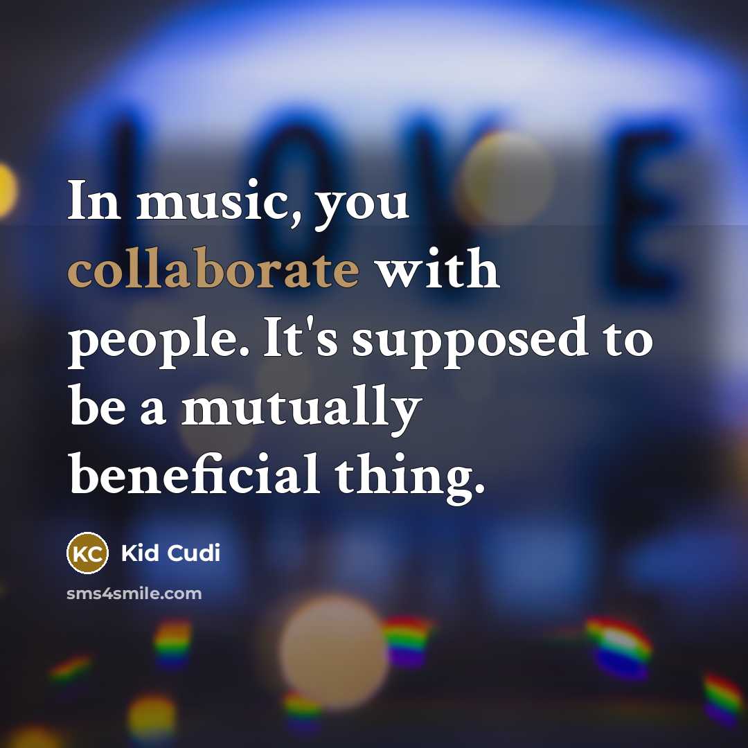 “In music, you collaborate with people. It's supposed to be a mutually beneficial thing.” quote by Kid Cudi