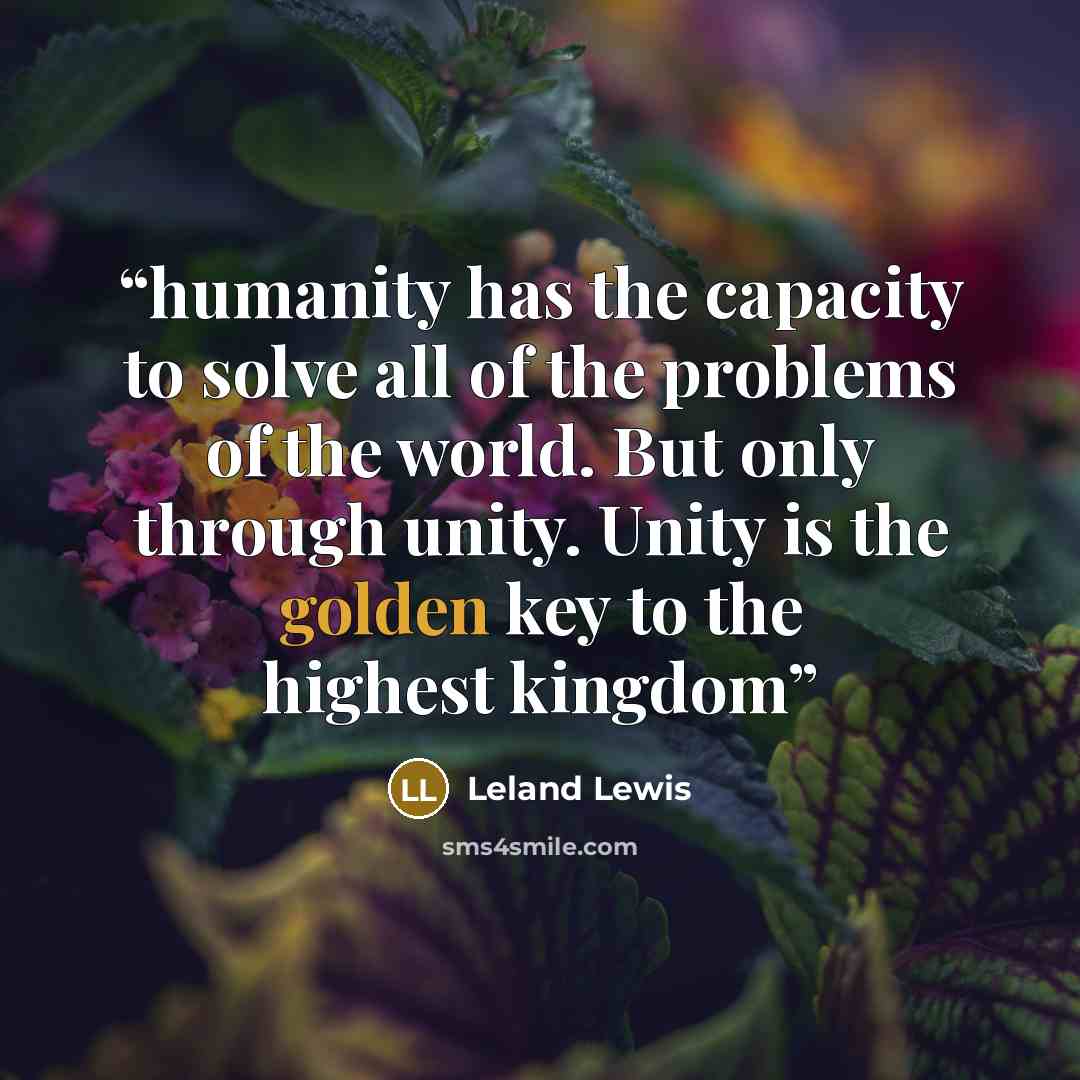 “humanity has the capacity to solve all of the problems of the world. But only through unity. Unity is the golden key to the highest kingdom” quote by Leland Lewis