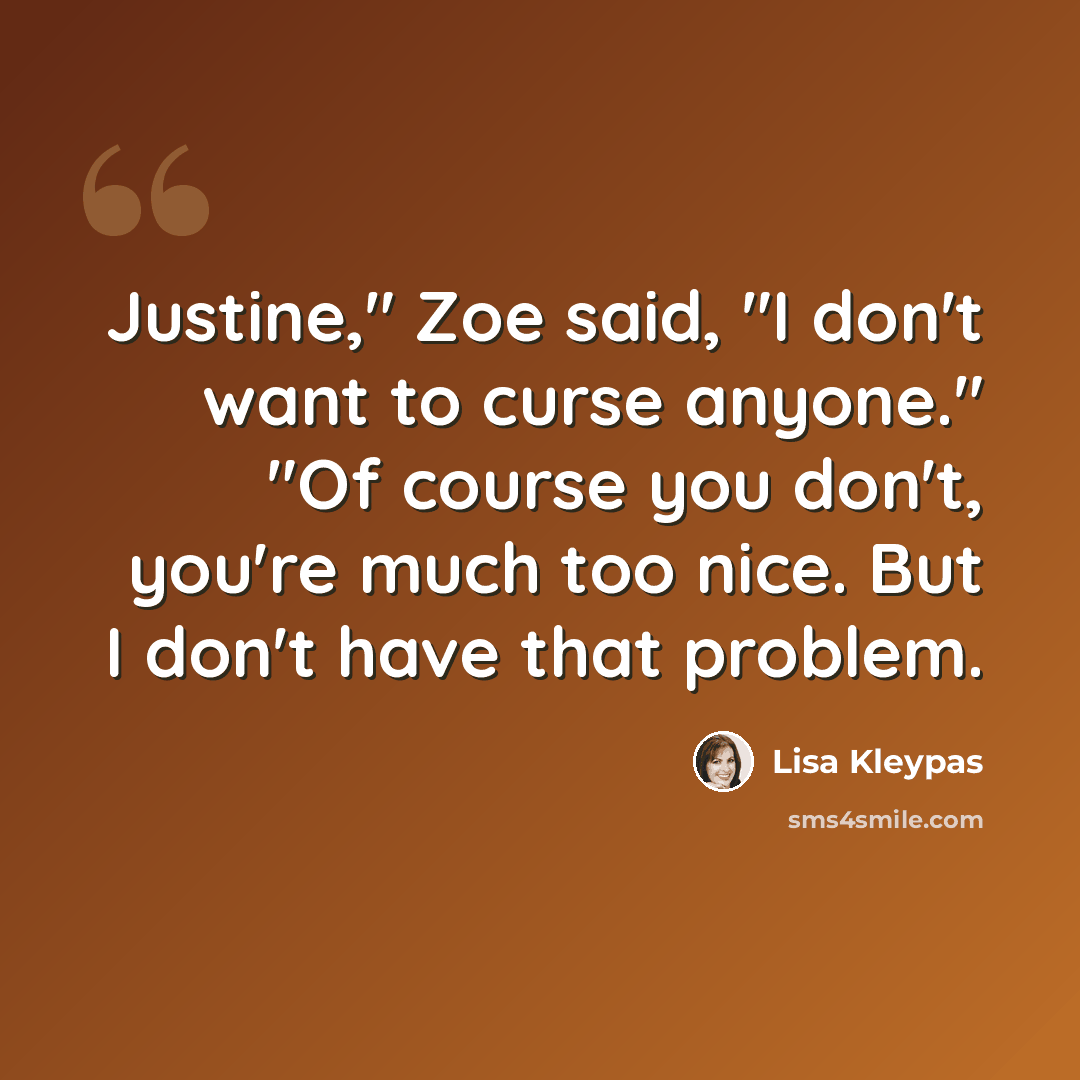 “Justine," Zoe said, "I don't want to curse anyone." "Of course you don't, you're much too nice. But I don't have that problem.” quote by Lisa Kleypas