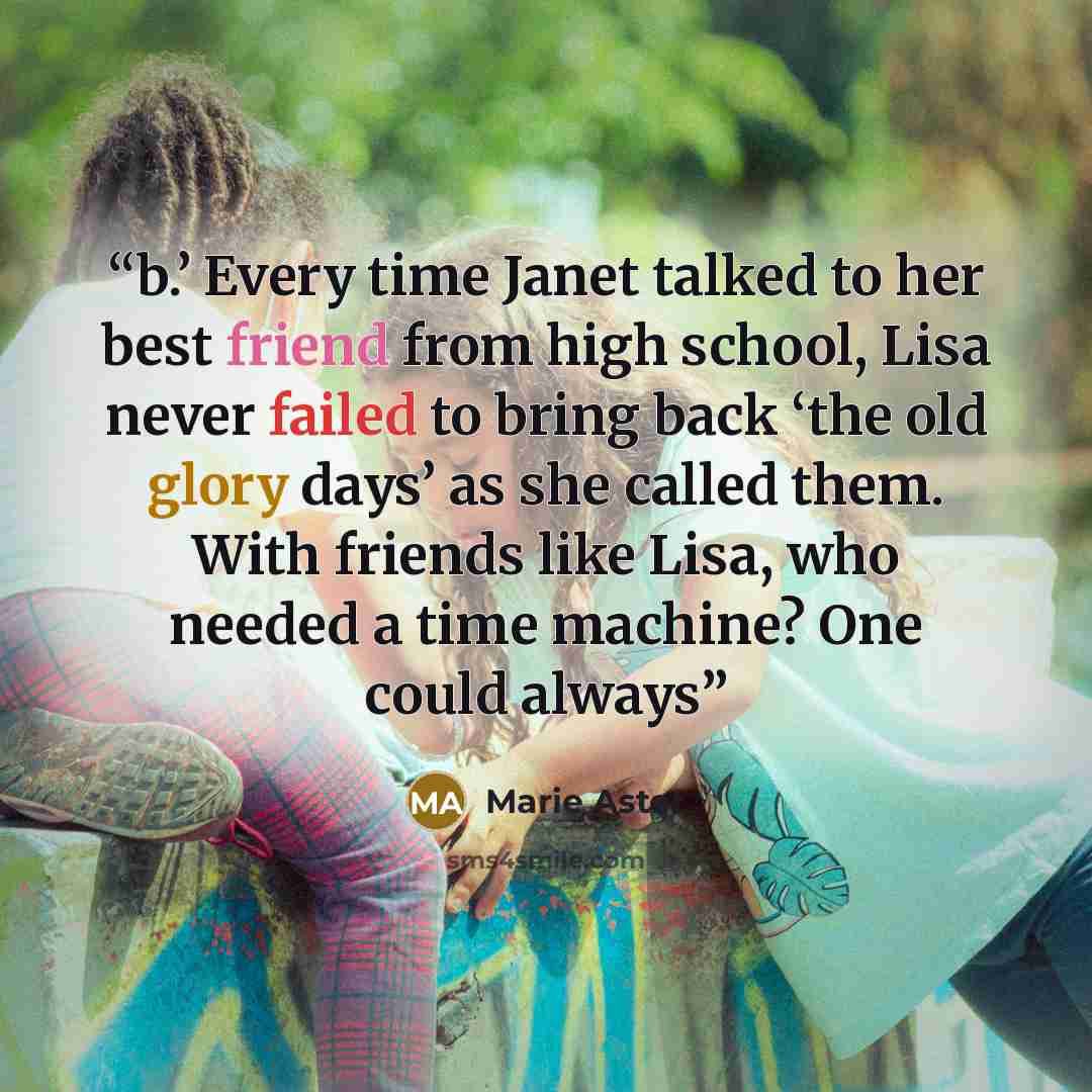 “b.’ Every time Janet talked to her best friend from high school, Lisa never failed to bring back ‘the old glory days’ as she called them. With friends like Lisa, who needed a time machine? One could always” quote by Marie Astor