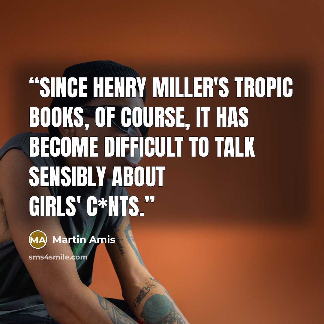 “Since Henry Miller's Tropic books, of course, it has become difficult to talk sensibly about girls' c*nts.” quote by Martin Amis