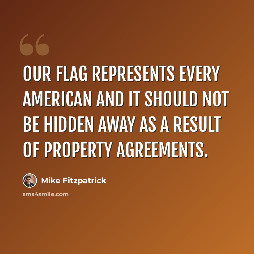 “Our flag represents every American and it should not be hidden away as a result of property agreements.” quote by Mike Fitzpatrick